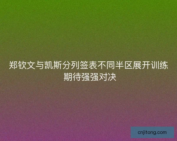郑钦文与凯斯分列签表不同半区展开训练 期待强强对决