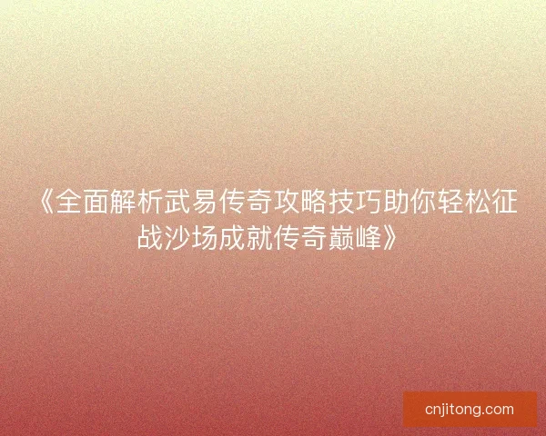 《全面解析武易传奇攻略技巧助你轻松征战沙场成就传奇巅峰》