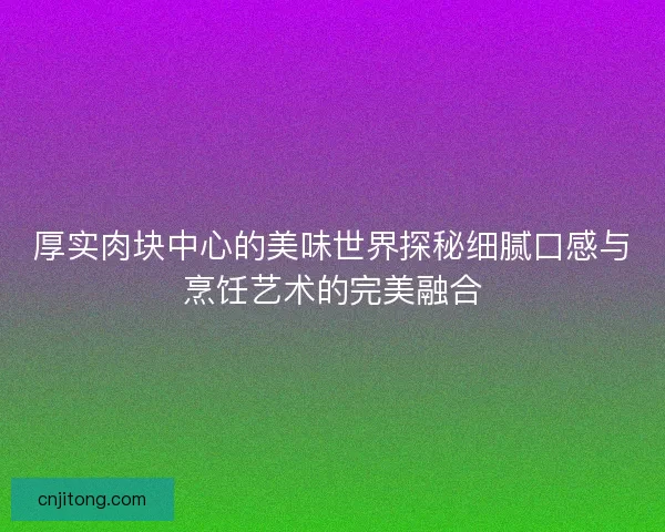 厚实肉块中心的美味世界探秘细腻口感与烹饪艺术的完美融合