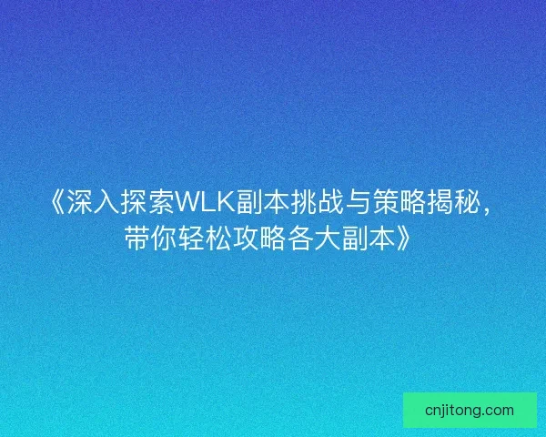 《深入探索WLK副本挑战与策略揭秘，带你轻松攻略各大副本》
