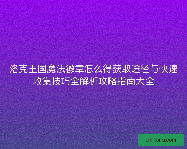 洛克王国魔法徽章怎么得获取途径与快速收集技巧全解析攻略指南大全