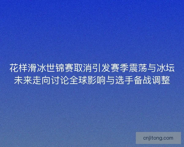 花样滑冰世锦赛取消引发赛季震荡与冰坛未来走向讨论全球影响与选手备战调整