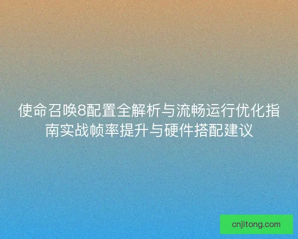 使命召唤8配置全解析与流畅运行优化指南实战帧率提升与硬件搭配建议