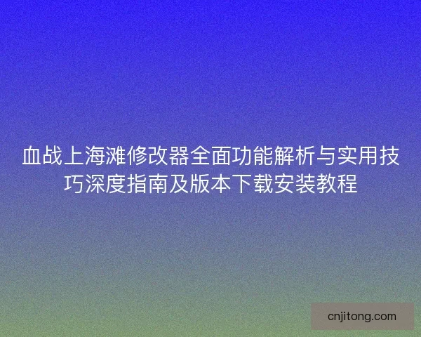 血战上海滩修改器全面功能解析与实用技巧深度指南及版本下载安装教程