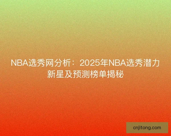 NBA选秀网分析：2025年NBA选秀潜力新星及预测榜单揭秘