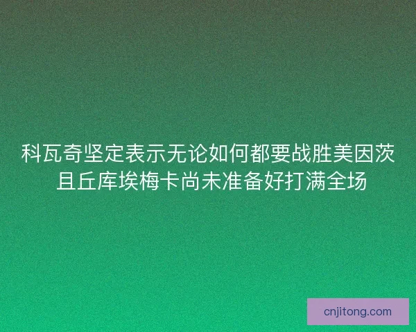 科瓦奇坚定表示无论如何都要战胜美因茨 且丘库埃梅卡尚未准备好打满全场