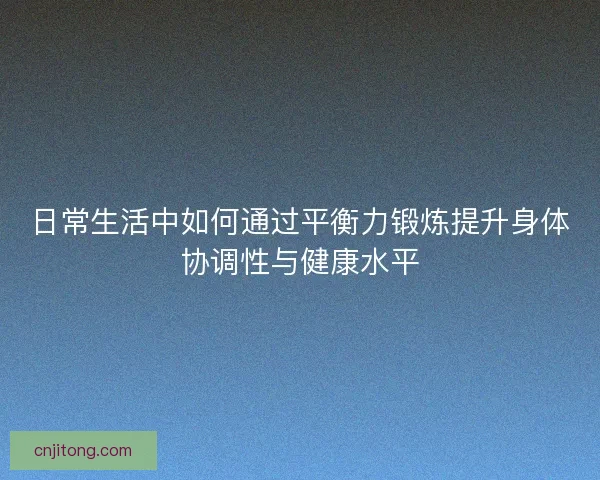 日常生活中如何通过平衡力锻炼提升身体协调性与健康水平