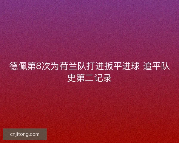 德佩第8次为荷兰队打进扳平进球 追平队史第二记录