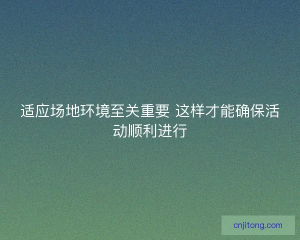 适应场地环境至关重要 这样才能确保活动顺利进行