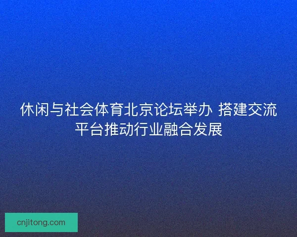 休闲与社会体育北京论坛举办 搭建交流平台推动行业融合发展