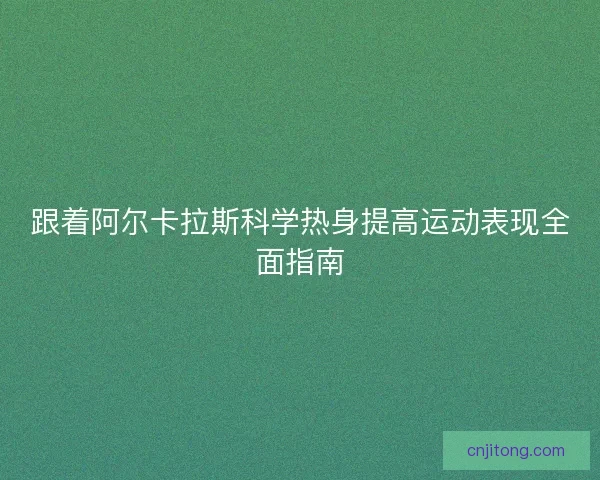 跟着阿尔卡拉斯科学热身提高运动表现全面指南