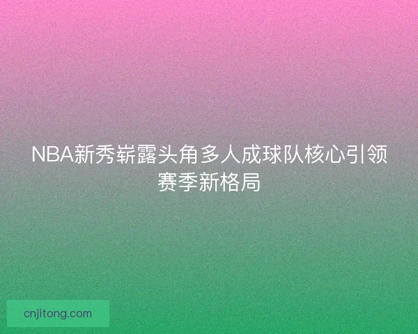 NBA新秀崭露头角多人成球队核心引领赛季新格局