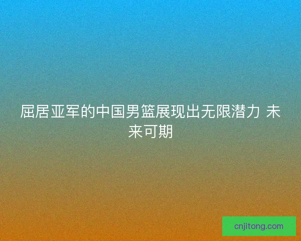 屈居亚军的中国男篮展现出无限潜力 未来可期