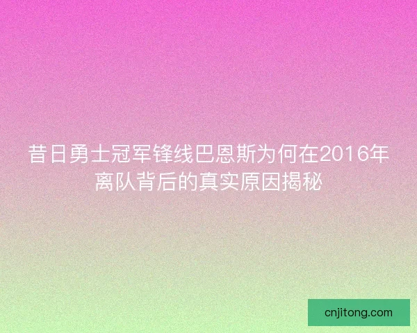 昔日勇士冠军锋线巴恩斯为何在2016年离队背后的真实原因揭秘