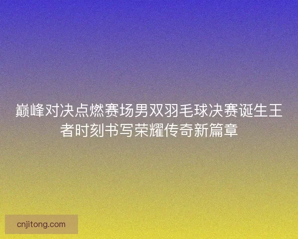 巅峰对决点燃赛场男双羽毛球决赛诞生王者时刻书写荣耀传奇新篇章