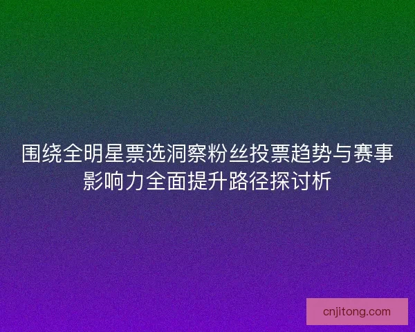 围绕全明星票选洞察粉丝投票趋势与赛事影响力全面提升路径探讨析