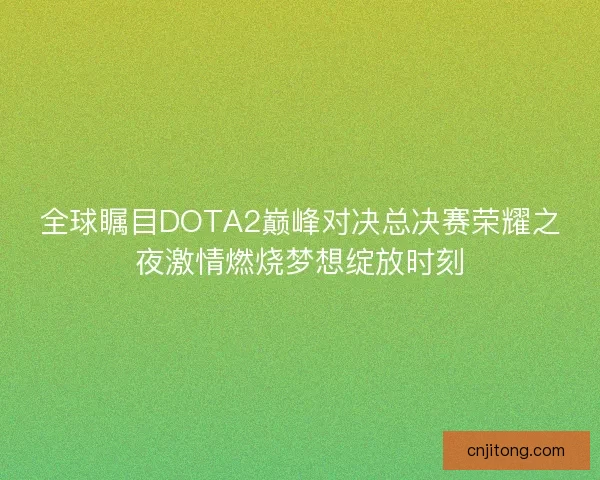 全球瞩目DOTA2巅峰对决总决赛荣耀之夜激情燃烧梦想绽放时刻