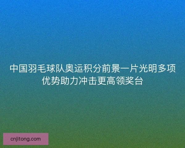 中国羽毛球队奥运积分前景一片光明多项优势助力冲击更高领奖台