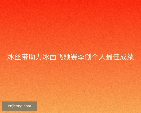 冰丝带助力冰面飞驰赛季创个人最佳成绩