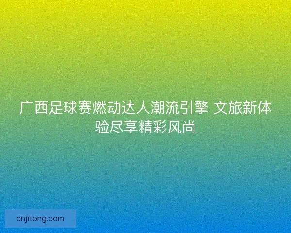 广西足球赛燃动达人潮流引擎 文旅新体验尽享精彩风尚