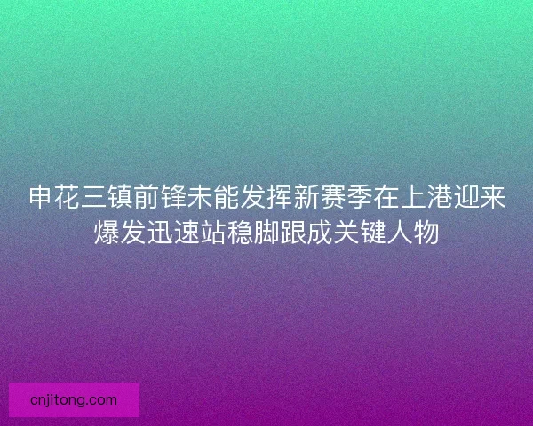 申花三镇前锋未能发挥新赛季在上港迎来爆发迅速站稳脚跟成关键人物